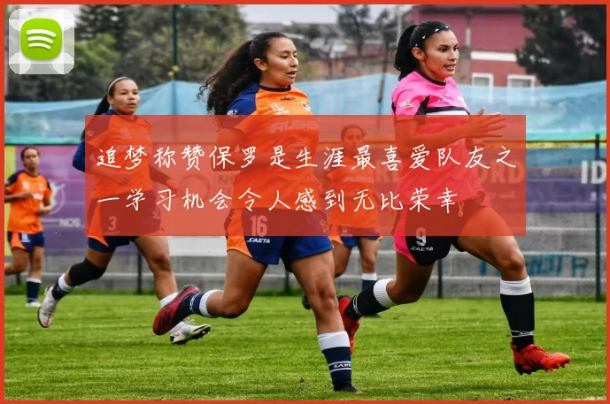 追梦称赞保罗是生涯最喜爱队友之一学习机会令人感到无比荣幸