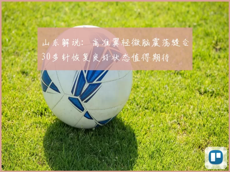 山东解说：高准翼轻微脑震荡缝合30多针恢复良好状态值得期待