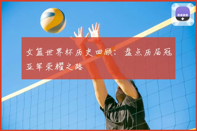 女篮世界杯历史回顾：盘点历届冠亚军荣耀之路