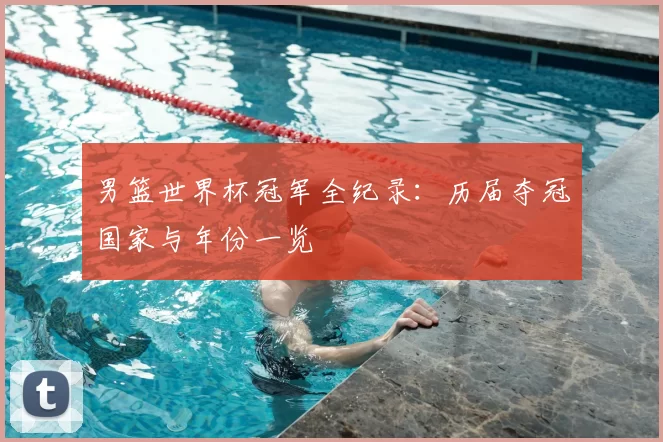 男篮世界杯冠军全纪录：历届夺冠国家与年份一览