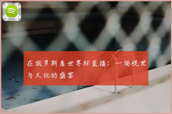 在俄罗斯看世界杯直播:一场视觉与文化的盛宴