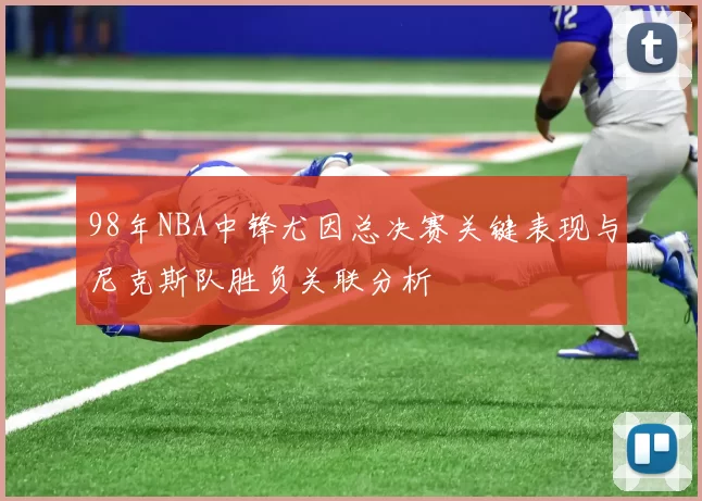 98年NBA中锋尤因总决赛关键表现与尼克斯队胜负关联分析