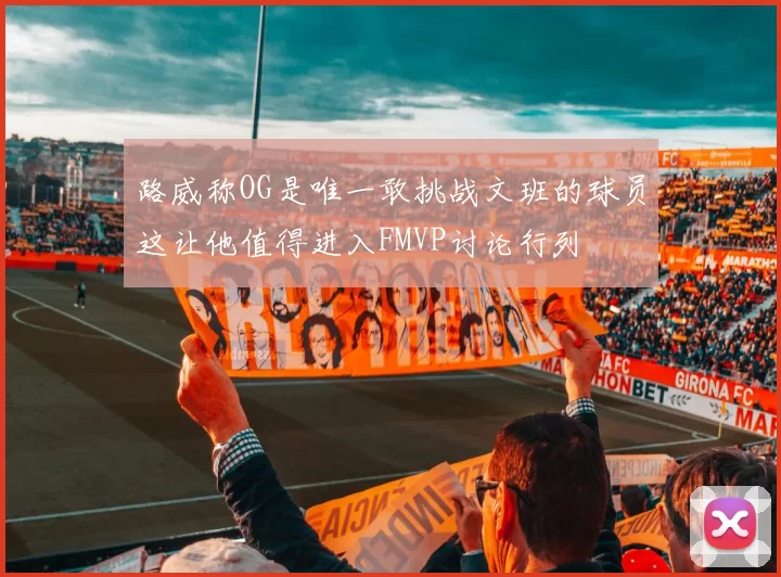 路威称OG是唯一敢挑战文班的球员这让他值得进入FMVP讨论行列