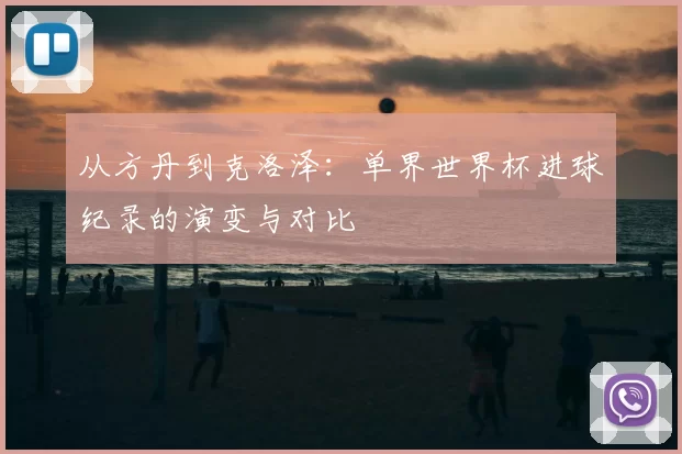 从方丹到克洛泽:单界世界杯进球纪录的演变与对比