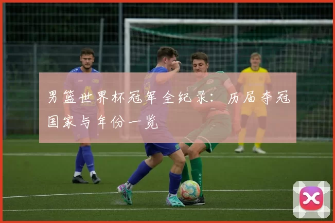 男篮世界杯冠军全纪录:历届夺冠国家与年份一览