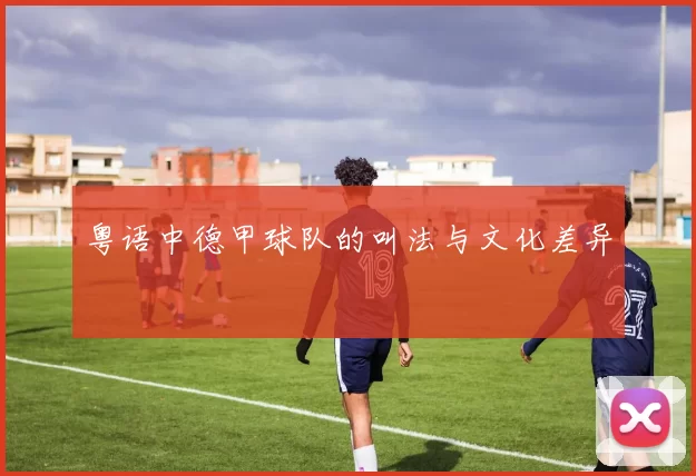 粤语中德甲球队的叫法与文化差异