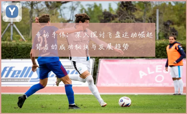 专访李伟：深入探讨飞盘运动崛起背后的成功秘诀与发展趋势