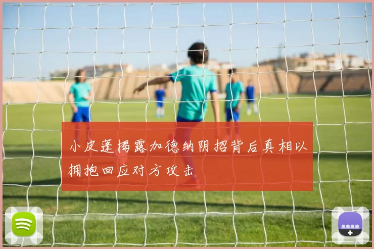 小皮蓬揭露加德纳阴招背后真相以拥抱回应对方攻击