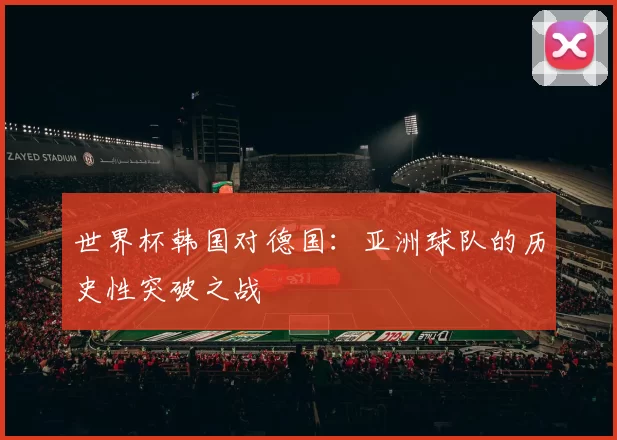 世界杯韩国对德国:亚洲球队的历史性突破之战