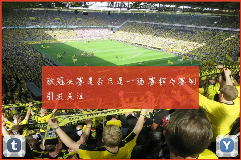 欧冠决赛是否只是一场 赛程与赛制引发关注