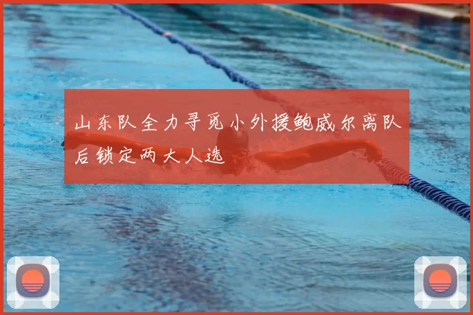山东队全力寻觅小外援鲍威尔离队后锁定两大人选