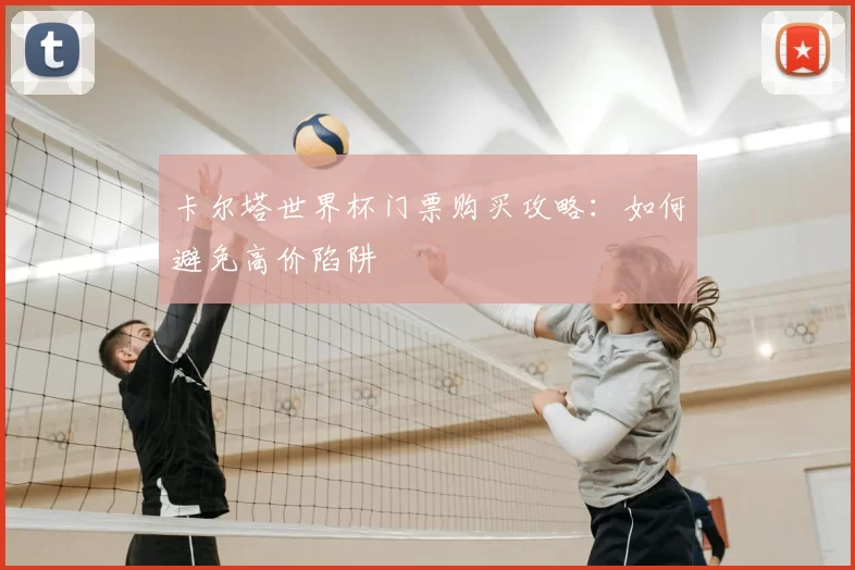 卡尔塔世界杯门票购买攻略：如何避免高价陷阱