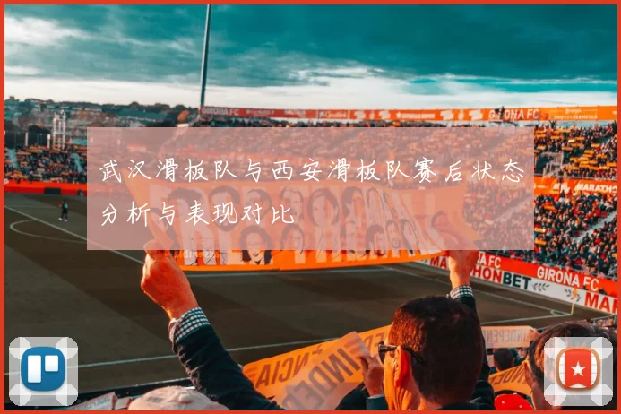 武汉滑板队与西安滑板队赛后状态分析与表现对比