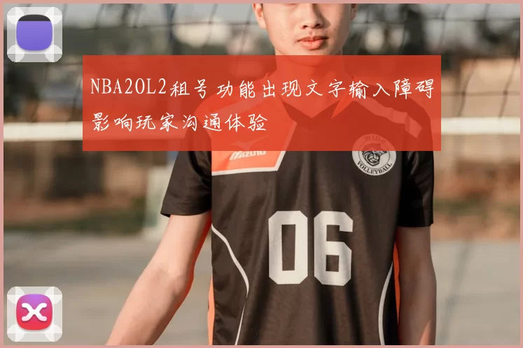 NBA2OL2租号功能出现文字输入障碍影响玩家沟通体验