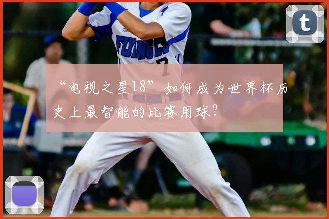 “电视之星18”如何成为世界杯历史上最智能的比赛用球？