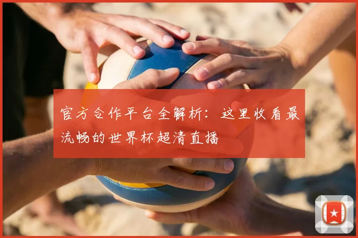 官方合作平台全解析:这里收看最流畅的世界杯超清直播