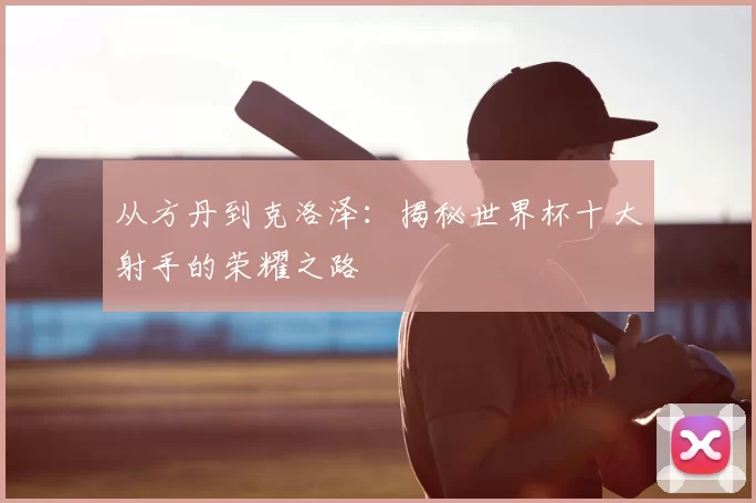 从方丹到克洛泽:揭秘世界杯十大射手的荣耀之路