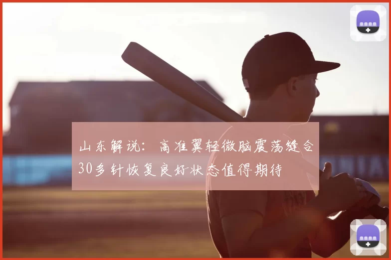 山东解说:高准翼轻微脑震荡缝合30多针恢复良好状态值得期待