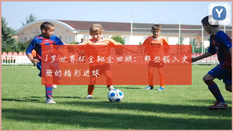J罗世界杯金靴全回顾:那些载入史册的精彩进球