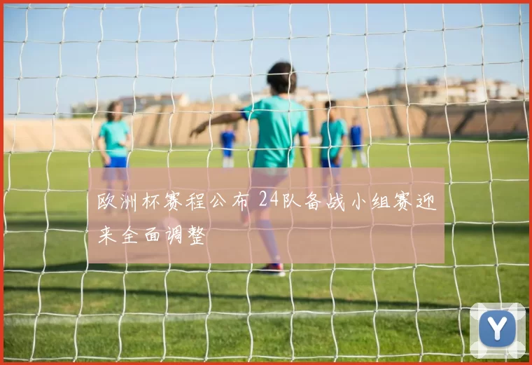 欧洲杯赛程公布 24队备战小组赛迎来全面调整