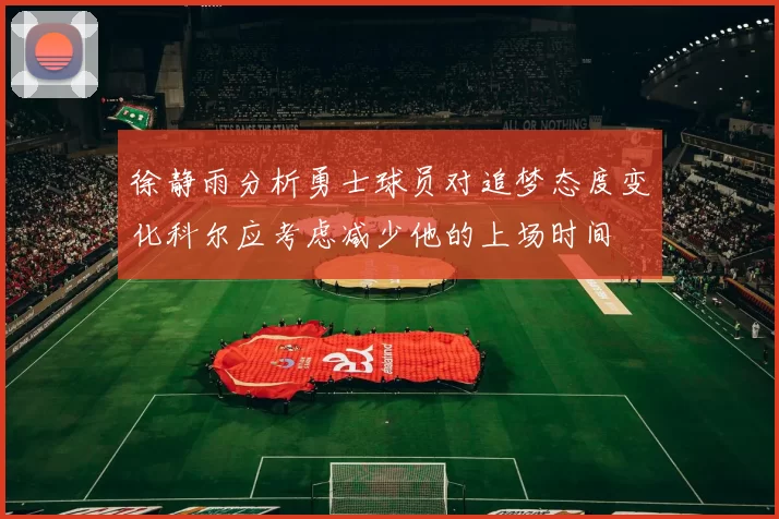 徐静雨分析勇士球员对追梦态度变化科尔应考虑减少他的上场时间