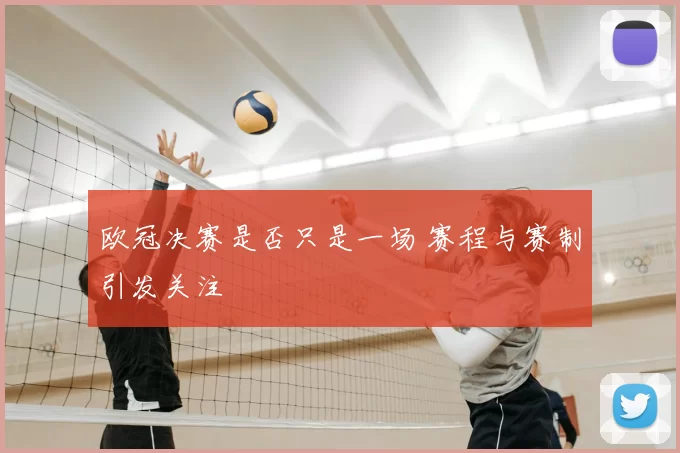 欧冠决赛是否只是一场 赛程与赛制引发关注