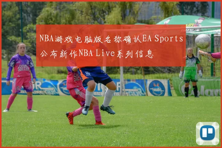NBA游戏电脑版名称确认EA Sports公布新作NBA Live系列信息