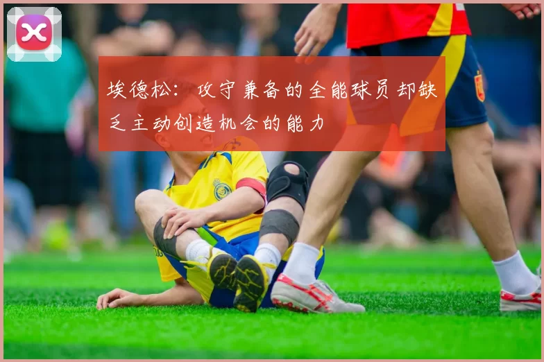 埃德松:攻守兼备的全能球员却缺乏主动创造机会的能力