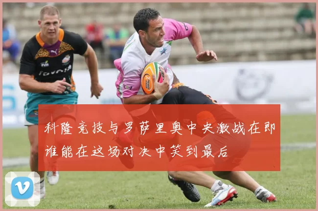 科隆竞技与罗萨里奥中央激战在即谁能在这场对决中笑到最后