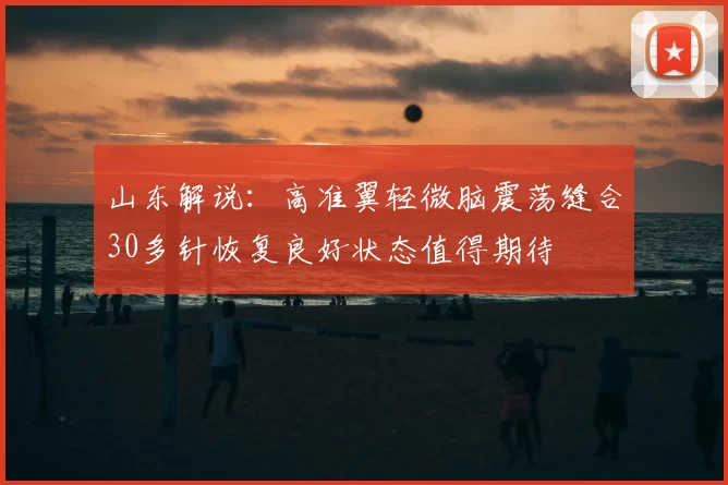 山东解说：高准翼轻微脑震荡缝合30多针恢复良好状态值得期待