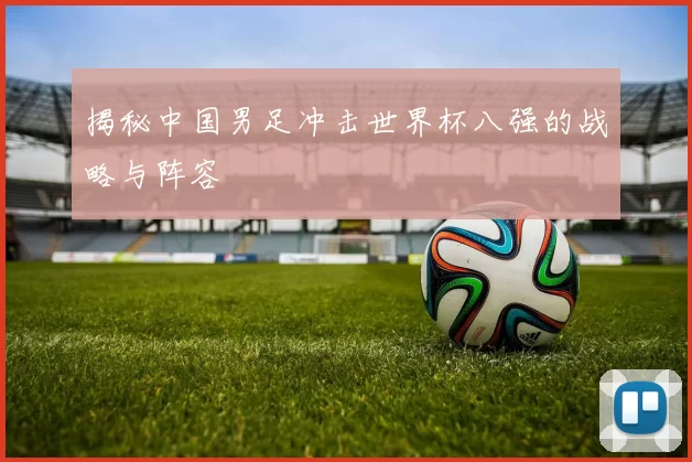 揭秘中国男足冲击世界杯八强的战略与阵容