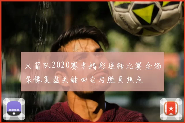 火箭队2020赛季精彩逆转比赛全场录像复盘关键回合与胜负焦点