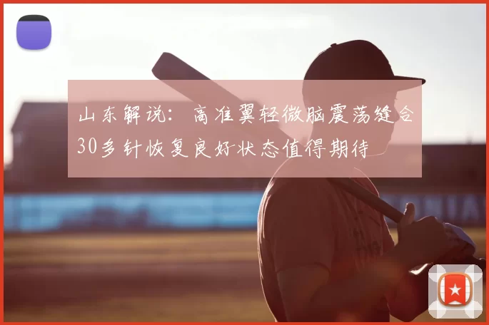 山东解说：高准翼轻微脑震荡缝合30多针恢复良好状态值得期待