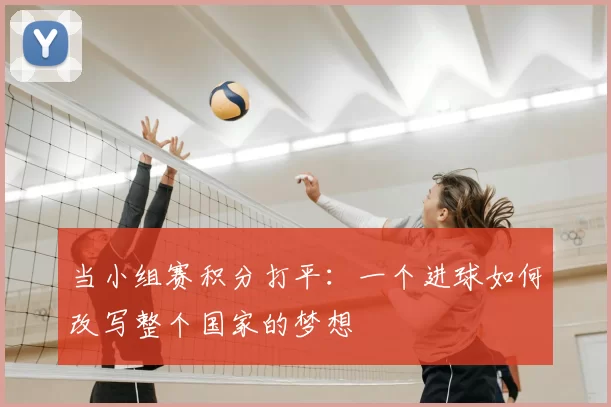 当小组赛积分打平:一个进球如何改写整个国家的梦想