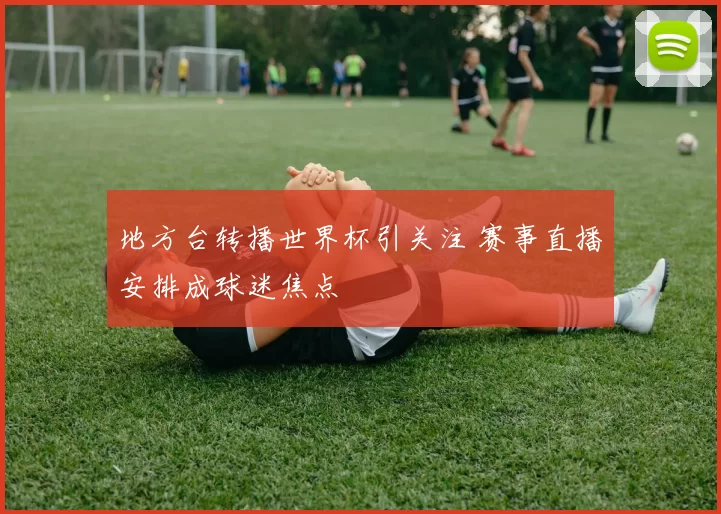 地方台转播世界杯引关注 赛事直播安排成球迷焦点