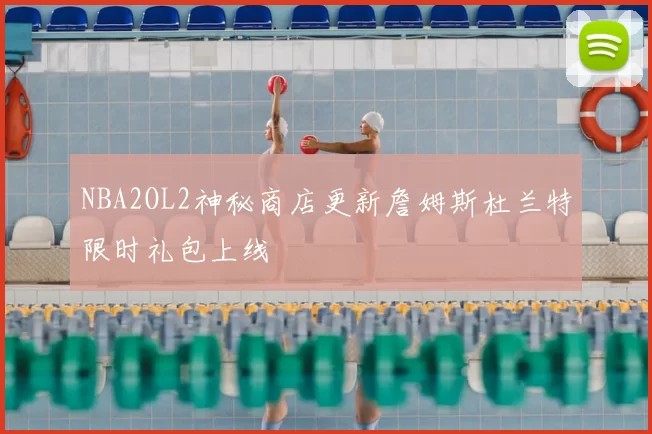 NBA2OL2神秘商店更新詹姆斯杜兰特限时礼包上线