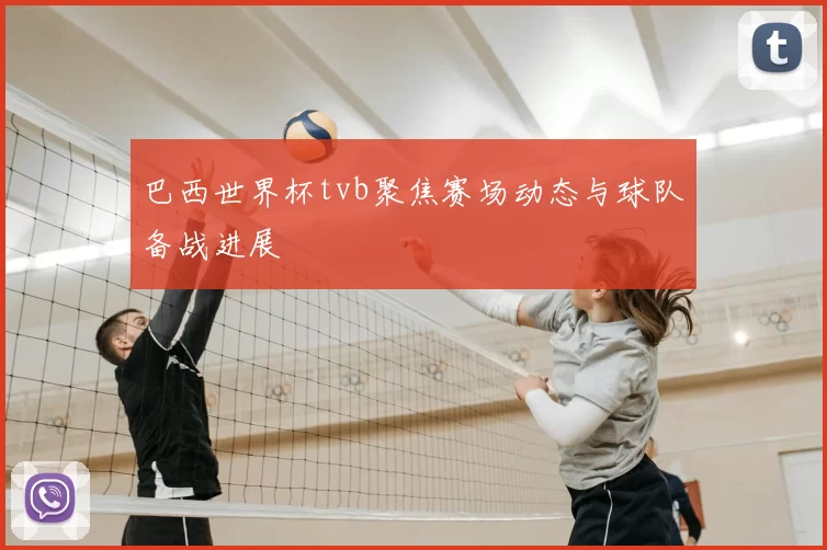 巴西世界杯tvb聚焦赛场动态与球队备战进展