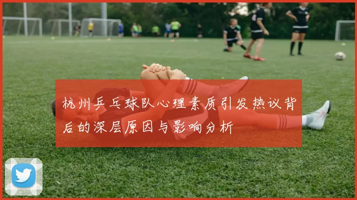 杭州乒乓球队心理素质引发热议背后的深层原因与影响分析