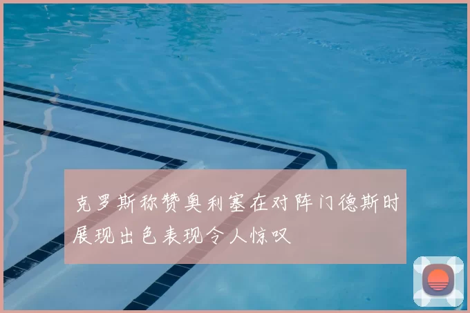 克罗斯称赞奥利塞在对阵门德斯时展现出色表现令人惊叹