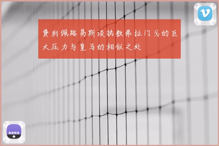 费利佩路易斯谈执教弗拉门戈的巨大压力与皇马的相似之处