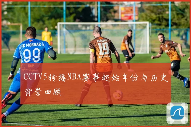 CCTV5转播NBA赛事起始年份与历史背景回顾