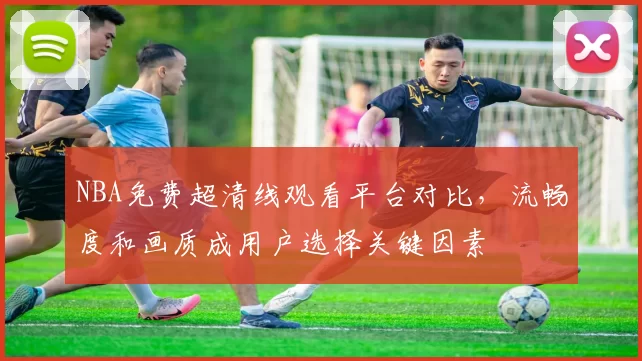 NBA免费超清线观看平台对比，流畅度和画质成用户选择关键因素