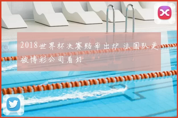 2018世界杯决赛赔率出炉 法国队更被博彩公司看好