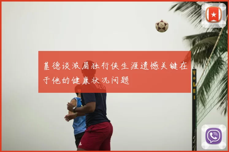 基德谈浓眉独行侠生涯遗憾关键在于他的健康状况问题