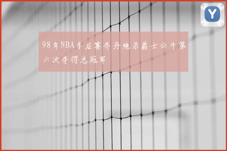 98年NBA季后赛乔丹绝杀爵士公牛第六次夺得总冠军