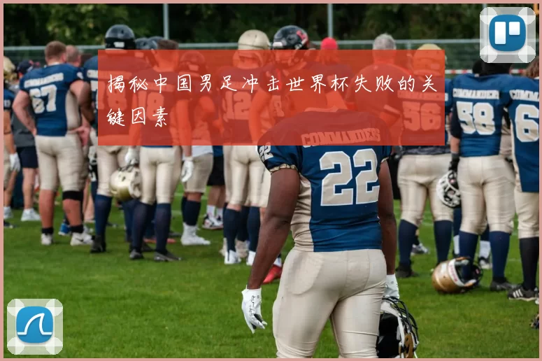 揭秘中国男足冲击世界杯失败的关键因素