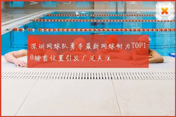 深圳网球队勇夺最新网球耐力TOP10榜首位置引发广泛关注