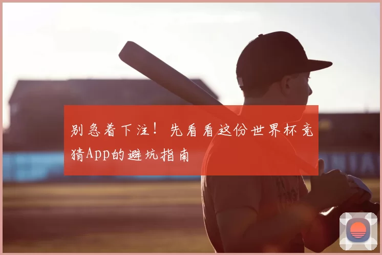 别急着下注!先看看这份世界杯竞猜App的避坑指南
