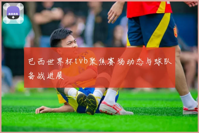 巴西世界杯tvb聚焦赛场动态与球队备战进展