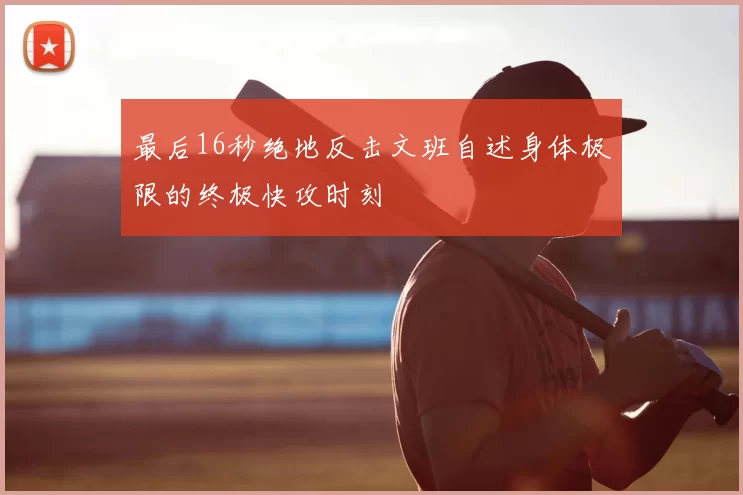最后16秒绝地反击文班自述身体极限的终极快攻时刻
